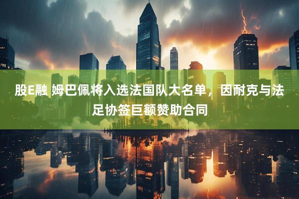 股E融 姆巴佩将入选法国队大名单，因耐克与法足协签巨额赞助合同