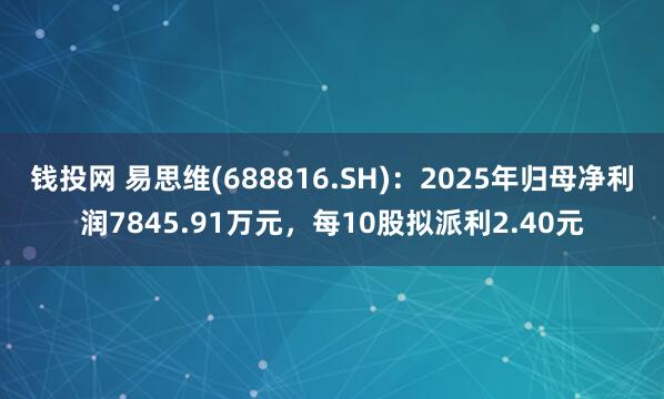 钱投网 易思维(688816.SH)：2025年归母净利润7845.91万元，每10股拟派利2.40元