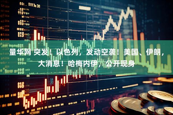 量华网 突发！以色列，发动空袭！美国、伊朗，大消息！哈梅内伊，公开现身