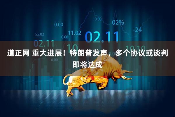 道正网 重大进展！特朗普发声，多个协议或谈判即将达成