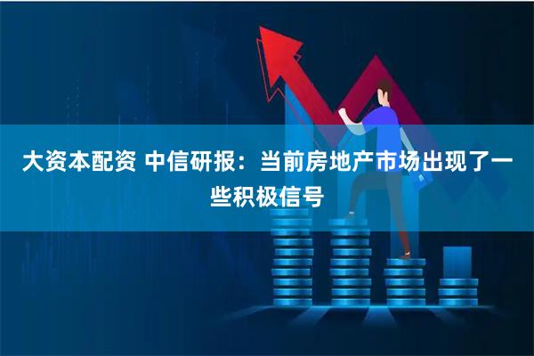 大资本配资 中信研报：当前房地产市场出现了一些积极信号