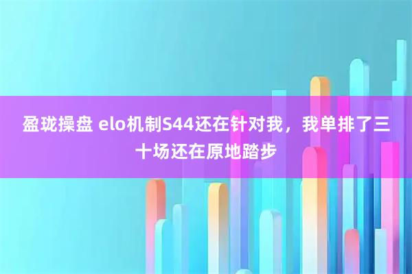 盈珑操盘 elo机制S44还在针对我，我单排了三十场还在原地踏步