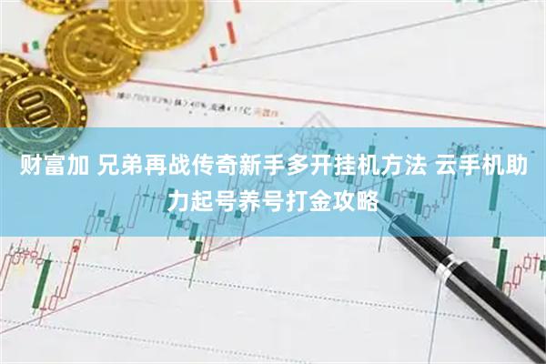 财富加 兄弟再战传奇新手多开挂机方法 云手机助力起号养号打金攻略