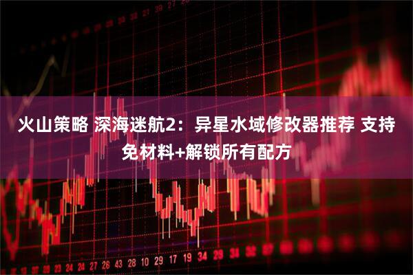 火山策略 深海迷航2：异星水域修改器推荐 支持免材料+解锁所有配方