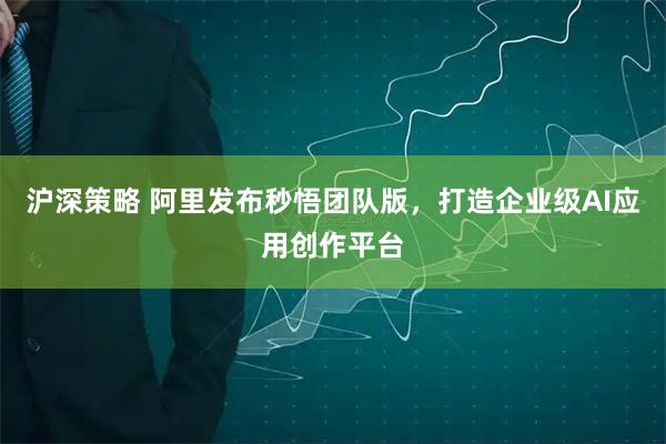 沪深策略 阿里发布秒悟团队版，打造企业级AI应用创作平台