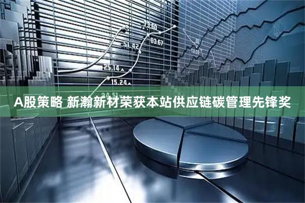 A股策略 新瀚新材荣获本站供应链碳管理先锋奖