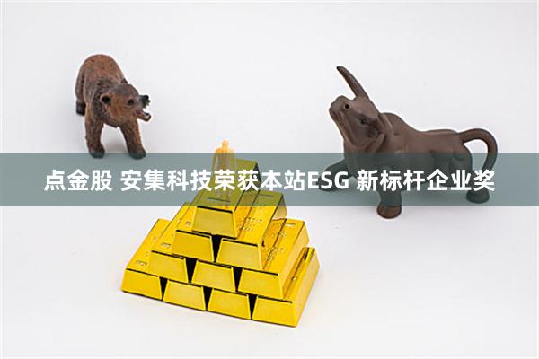 点金股 安集科技荣获本站ESG 新标杆企业奖